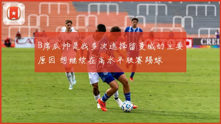 B席瓜帅是我多次选择留曼城的主要原因 想继续在高水平联赛踢球